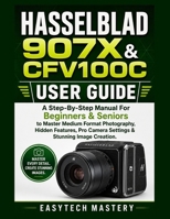 HASSELBLAD 907X & CFV100C USER GUIDE: A Step-By-Step Manual For Beginners & Seniors to Master Medium Format Photography, Hidden Features, Pro Camera Settings & Stunning Image Creation. B0H178FMQ9 Book Cover