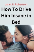 How To Drive Him Insane in Bed: Ways on how to make him go wild for you in bed B0CFCLRT4T Book Cover