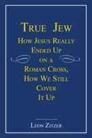 True Jew: How Jesus Really Ended Up on a Roman Cross, How We Still Cover It Up 145027532X Book Cover