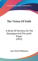 The Vision Of Faith: A Series Of Sermons On The Decalogue And The Lord's Prayer 1165680297 Book Cover