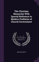 The Christian Monarchy, With Special Reference To Modern Problems Of Church Government 0548728097 Book Cover