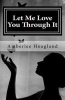 Let Me Love You Through It: The Inspiring True Stories of Victims, Becoming Survivors of Domestic Violence 1502548178 Book Cover