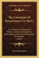 The Catechism Of Perseverance V2, Part 1: Or A Historical, Dogmatical, Moral, Liturgical, Apologetical, Philosophical, And Social Exposition Of Religion 1437328342 Book Cover