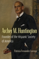 Archer M. Huntington: Founder of the Hispanic Society of America 0815604831 Book Cover