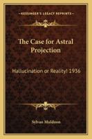 The Case for Astral Projection: Hallucination or Reality! 1417981458 Book Cover