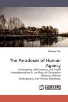 The Paradoxes of Human Agency: Contingency, Self-creation, and Social Interdependence in the Plays of Christopher Marlowe, William Shakespeare, and Thomas Middleton 3838308379 Book Cover