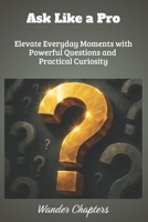 Ask Like a Pro: Elevate Everyday Moments with Powerful Questions and Practical Curiosity B0FLQ17LGZ Book Cover