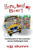 Here, Hold My Beer: Confessions of the Common Sense Challenged Male B09Z48SX83 Book Cover