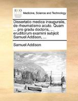 Dissertatio medica inauguralis, de rheumatismo acuto. Quam ... pro gradu doctoris, ... eruditorum examini subjicit Samuel Addison, ... 1170562272 Book Cover