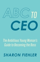 ABC to CEO: The Ambitious Young Woman's Guide to Becoming the Boss B0F7R5ZX1V Book Cover