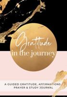 Gratitude in the Journey: A Guided Gratitude, Affirmations, Prayer and Study Journal 1732995028 Book Cover