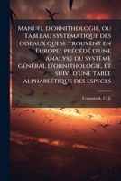 Manuel d'ornithologie, ou Tableau systématique des oiseaux qui se trouvent en Europe: précédé d'une analyse du système général d'ornithologie, et ... alphabeétique des espèces 1179115171 Book Cover