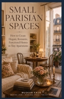 Small Parisian Spaces: How to Create Elegant, Romantic, Functional Homes in Tiny Apartments B0H2RV6RT5 Book Cover