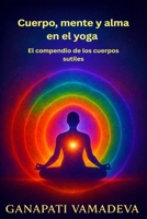 Cuerpo, mente y alma en el yoga - El compendio de los cuerpos sutiles: Todo lo que necesitas saber sobre: el cuerpo sutil, el cuerpo astral, el cuerpo ... para una vida consciente) (Spanish Edition) B0GJZWRWS3 Book Cover