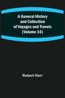 A General History and Collection of Voyages and Travels: Volume 14 1275701736 Book Cover