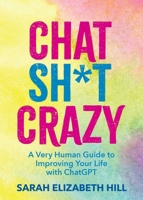 Chat Sh*t Crazy: A Very Human Guide to Improving Your Life with ChatGPT B0F7GJZF4S Book Cover