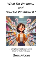 What Do We Know and How Do We Know It: Making Informed Decisions in a World of Vested Interests 1734375108 Book Cover