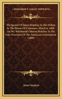 The Speech Of James Stephen, In The Debate In The House Of Commons, March 6, 1809, On Mr. Whitbread's Motion Relative To The Late Overtures Of The American Government 1437172369 Book Cover