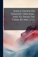 Songs Under His Shadow, Original, And Tr. From The Germ. By Mrs. L.t.c. 1178996964 Book Cover