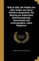 Kitb al-Silh. Die Waffen der alter Araber aus ihren Dichtern dargestellt. Ein Beitrag zur arabischen Alterthumskunde, Synonymik und Lexicographie, nebst Registern 1149431032 Book Cover