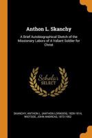 Anthon L. Skanchy: A Brief Autobiographical Sketch of the Missionary Labors of A Valiant Soldier for Christ 9355395353 Book Cover