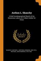 Anthon L. Skanchy: A Brief Autobiographical Sketch of the Missionary Labors of A Valiant Soldier for Christ 1019262923 Book Cover