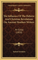 The Influence Of The Hebrew And Christian Revelations On Ancient Heathen Writers: An Essay 1165790734 Book Cover
