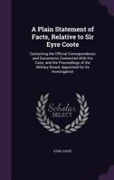 A Plain Statement of Facts, Relative to Sir Eyre Coote: Containing the Official Correspondence and Documents Connected with His Case; And the Proceedings of the Military Board, Appointed for Its Inves 1356858899 Book Cover