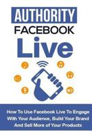 Authority Facebook Live: How to Use Facebook Live to Engage with Your Audience, Build Your Brand, and Sell More Products 1533311633 Book Cover