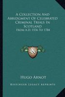 A Collection and Abridgement of Celebrated Criminal Trials in Scotland: From A. D. 1536, to 1784, with Historical and Critical Remarks (Classic Reprint) 1143416791 Book Cover