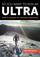 So You Want to Run an Ultra: How to Prepare for Ultimate Endurance 1847978304 Book Cover