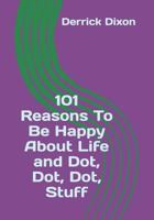 101 Reasons To Be Happy About Life and Dot Dot Dot Stuff 1719933448 Book Cover