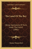 The Land of the Bey: Being Impressions of Tunis under the French 1241497451 Book Cover
