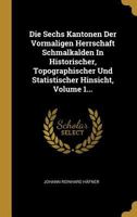 Die Sechs Kantonen Der Vormaligen Herrschaft Schmalkalden In Historischer, Topographischer Und Statistischer Hinsicht, Volume 1... 1270930095 Book Cover