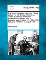 The trial of Katharine Nairn and Patrick Ogilvie, for the crimes of incest and murder. Containing the whole procedure of the High Court of Justiciary, ... 14th, 15th, and 16th days of August 1765. 1275521347 Book Cover