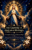 The Grimoire Of Our Lady Of Mysteries : A Complete System Of Marian Magic: Rituals of the Forty Powers of the Blessed Virgin Mary For Healing, Protection, Guidance, and Curse Breaking. B0GWXVNMD9 Book Cover
