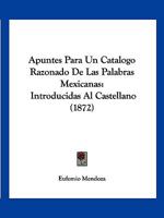 Apuntes Para Un Catalogo Razonado De Las Palabras Mexicanas: Introducidas Al Castellano (1872) 1247297675 Book Cover