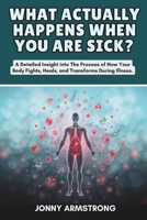 What Actually Happens When You Are Sick?: A Detailed Insight into The Process of How Your Body Fights, Heals, and Transforms During Illness. B0DS9W1V28 Book Cover