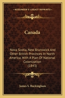 Canada, Nova Scotia, New Brunswick And The Other British Provinces In North America, With A Plan Of National Colonization 1240927231 Book Cover