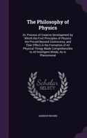 The Philosophy of Physics: Or, Process of Creative Development by Which the First Principles of Physics Are Proved Beyond Controversy, and Their ... to All Intelligent Minds, As in Phenomenal 1019109637 Book Cover