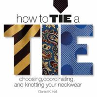 How to Tie a Tie: Choosing, Coordinating, and Knotting Your Neckwear 1402727577 Book Cover