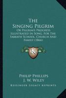 The Singing Pilgrim: Or Pilgrim's Progress Illustrated In Song, For The Sabbath School, Church And Family (1866) 116718694X Book Cover
