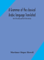 A grammar of the classical Arabic language Translated and Compiled From The Works Of The Most Approved Native or Naturalized Authorities Part II The Verb and Part III The Particle 9354171265 Book Cover