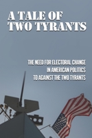 A Tale Of Two Tyrants: The Need For Electoral Change In American Politics To Against The Two Tyrants: Corrupt Criminal Politicians B098GY42NV Book Cover