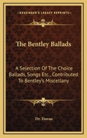 The Bentley Ballads: A Selection Of The Choice Ballads, Songs Etc., Contributed To Bentley's Miscellany 1015311458 Book Cover