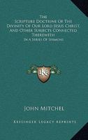 The Scripture Doctrine Of The Divinity Of Our Lord Jesus Christ, And Other Subjects Connected Therewith: In A Series Of Sermons 1163607568 Book Cover