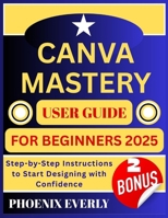CANVA MASTERY USER GUIDE FOR BEGINNERS 2025: Step-by-Step Instructions to Start Designing with Confidence B0FT44MKFK Book Cover
