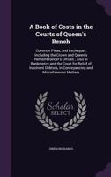 A Book of Costs in the Courts of Queen's Bench: Common Pleas, and Exchequer, Including the Crown and Queen's Remembrancer's Offices; Also in Bankruptcy and the Court for Relief of Insolvent Debtors, i 1147976740 Book Cover