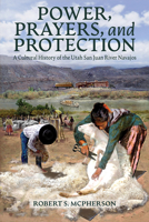 Power, Prayers, and Protection: A Cultural History of the Utah San Juan River Navajos 1646426150 Book Cover