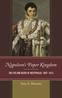 Napoleon's Paper Kingdom: The Life and Death of Westphalia, 1807-1813 1538108291 Book Cover
